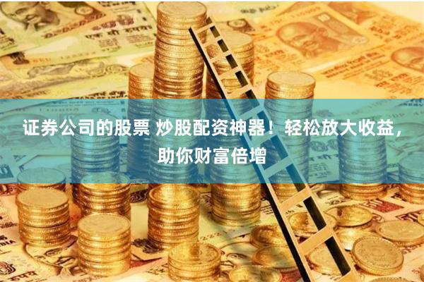 证券公司的股票 炒股配资神器！轻松放大收益，助你财富倍增