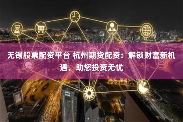 无锡股票配资平台 杭州期货配资：解锁财富新机遇，助您投资无忧