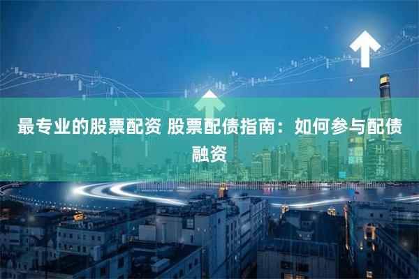 最专业的股票配资 股票配债指南：如何参与配债融资