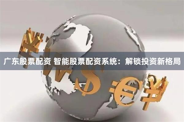 广东股票配资 智能股票配资系统：解锁投资新格局