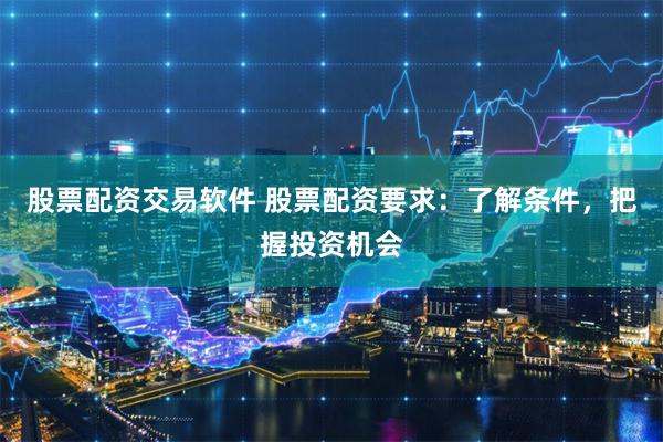 股票配资交易软件 股票配资要求：了解条件，把握投资机会