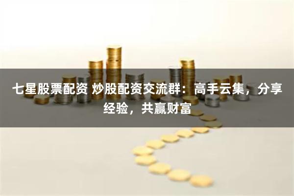 七星股票配资 炒股配资交流群：高手云集，分享经验，共赢财富