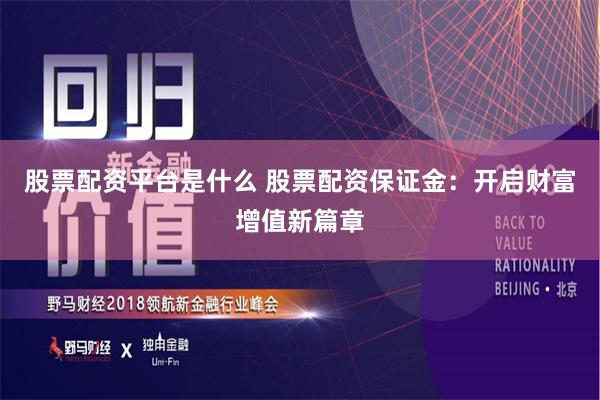 股票配资平台是什么 股票配资保证金：开启财富增值新篇章