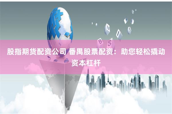 股指期货配资公司 番禺股票配资：助您轻松撬动资本杠杆