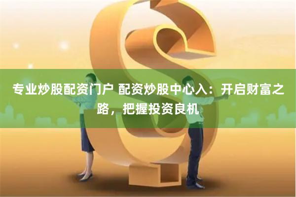 专业炒股配资门户 配资炒股中心入：开启财富之路，把握投资良机