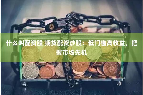什么叫配资股 期货配资炒股：低门槛高收益，把握市场先机