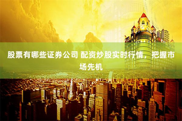 股票有哪些证券公司 配资炒股实时行情，把握市场先机