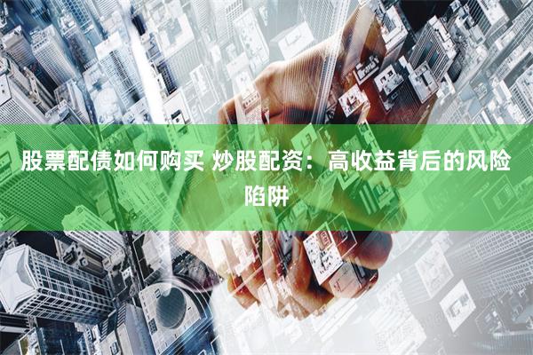 股票配债如何购买 炒股配资：高收益背后的风险陷阱