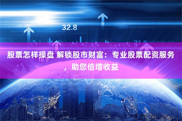 股票怎样操盘 解锁股市财富：专业股票配资服务，助您倍增收益