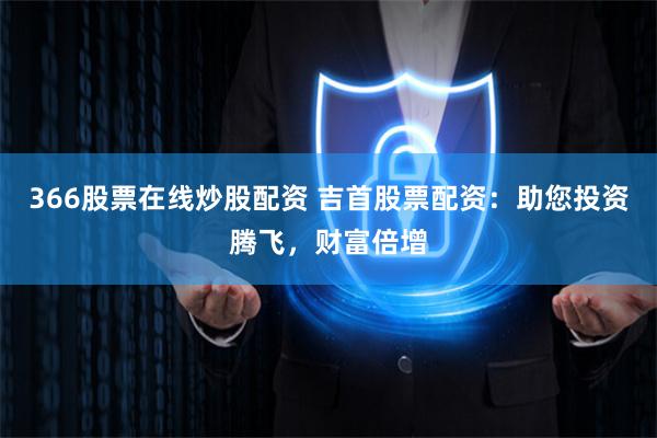 366股票在线炒股配资 吉首股票配资：助您投资腾飞，财富倍增