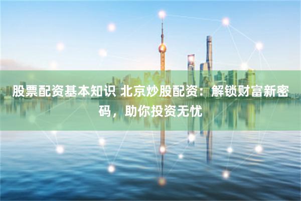 股票配资基本知识 北京炒股配资：解锁财富新密码，助你投资无忧