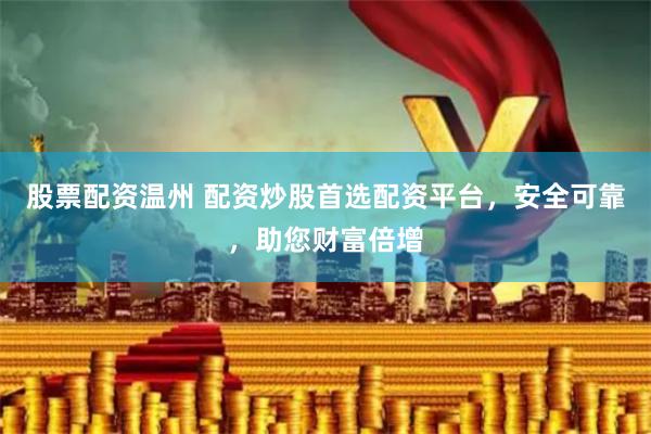 股票配资温州 配资炒股首选配资平台，安全可靠，助您财富倍增