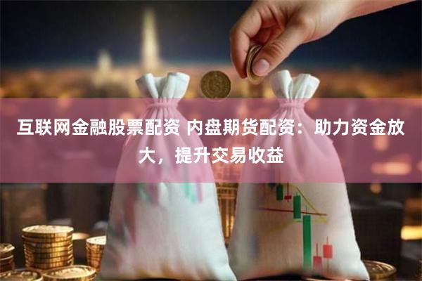 互联网金融股票配资 内盘期货配资：助力资金放大，提升交易收益