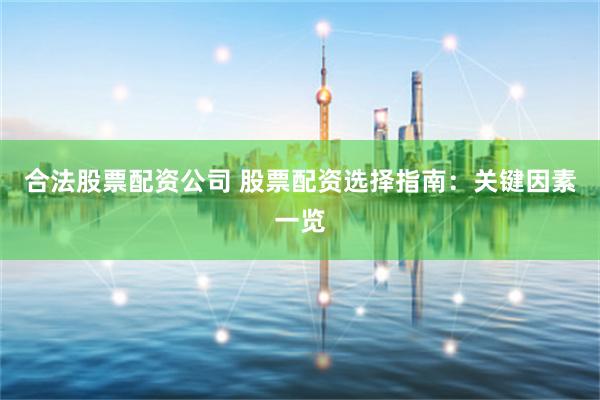合法股票配资公司 股票配资选择指南：关键因素一览