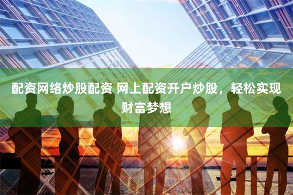 配资网络炒股配资 网上配资开户炒股，轻松实现财富梦想