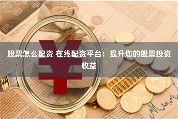 股票怎么配资 在线配资平台：提升您的股票投资收益