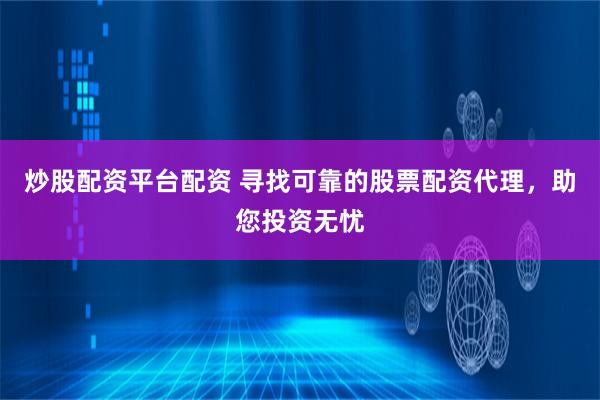 炒股配资平台配资 寻找可靠的股票配资代理，助您投资无忧