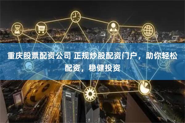 重庆股票配资公司 正规炒股配资门户，助你轻松配资，稳健投资