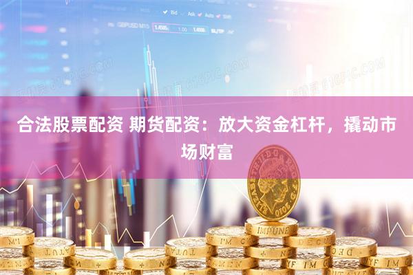合法股票配资 期货配资：放大资金杠杆，撬动市场财富