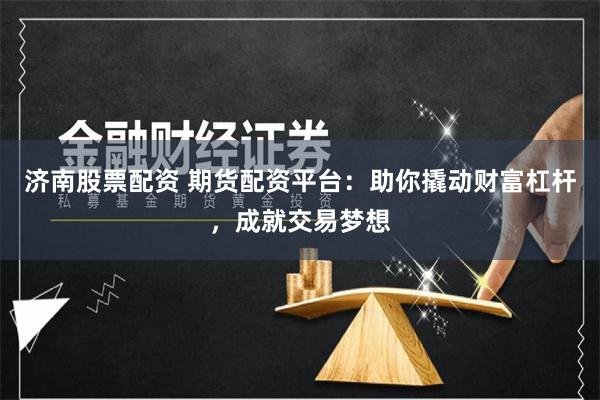 济南股票配资 期货配资平台：助你撬动财富杠杆，成就交易梦想