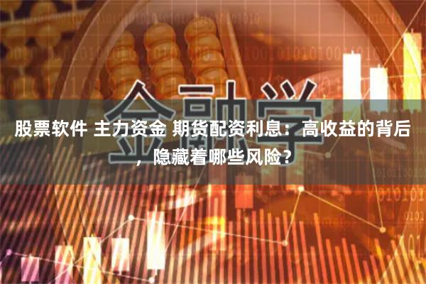股票软件 主力资金 期货配资利息：高收益的背后，隐藏着哪些风险？