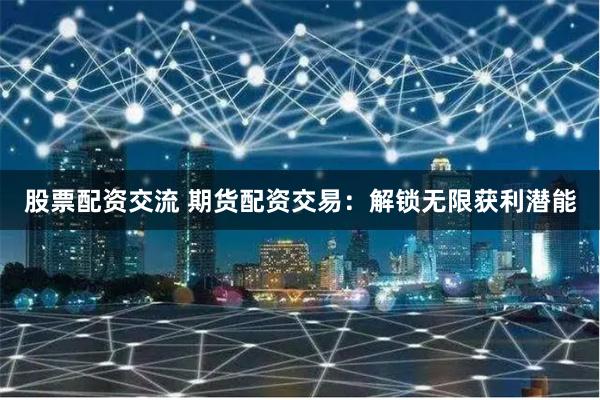股票配资交流 期货配资交易：解锁无限获利潜能