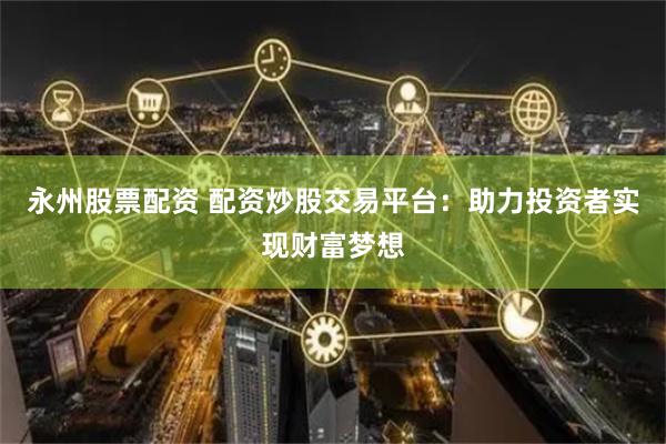 永州股票配资 配资炒股交易平台：助力投资者实现财富梦想