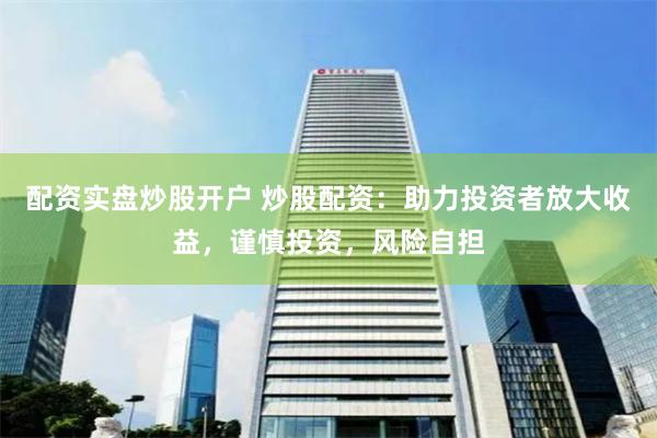 配资实盘炒股开户 炒股配资：助力投资者放大收益，谨慎投资，风险自担