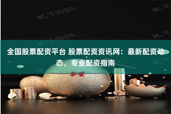 全国股票配资平台 股票配资资讯网：最新配资动态，专业配资指南