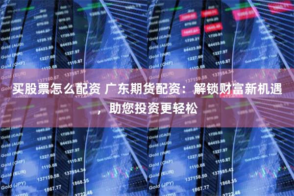买股票怎么配资 广东期货配资：解锁财富新机遇，助您投资更轻松