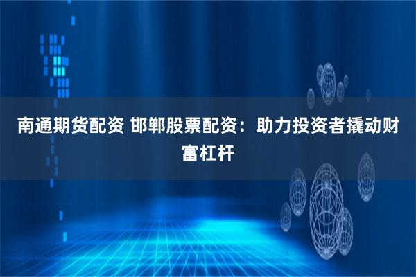 南通期货配资 邯郸股票配资：助力投资者撬动财富杠杆