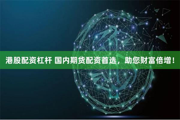 港股配资杠杆 国内期货配资首选，助您财富倍增！