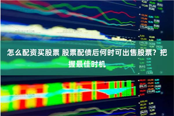 怎么配资买股票 股票配债后何时可出售股票？把握最佳时机
