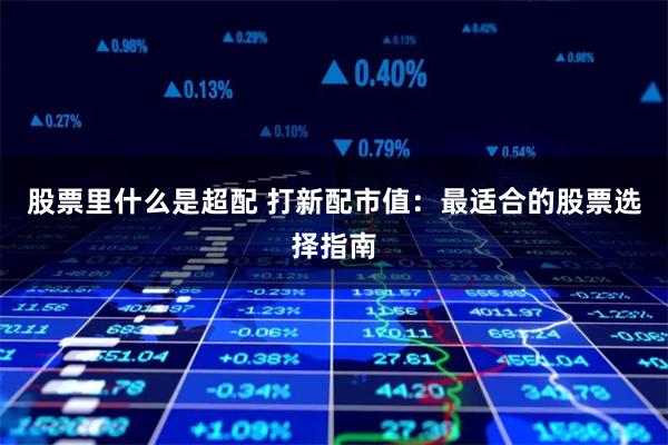 股票里什么是超配 打新配市值：最适合的股票选择指南