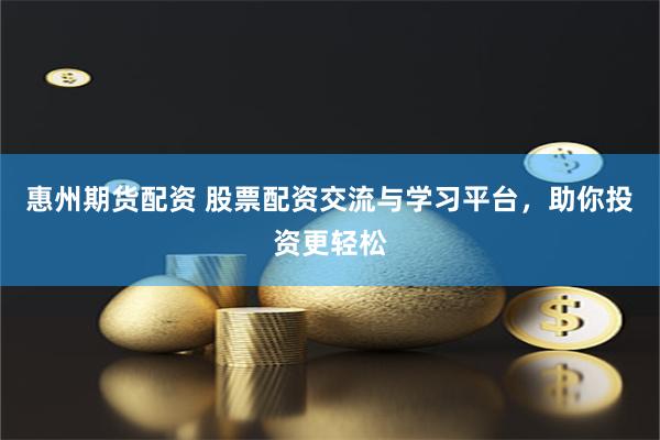 惠州期货配资 股票配资交流与学习平台，助你投资更轻松