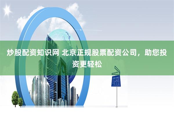 炒股配资知识网 北京正规股票配资公司，助您投资更轻松