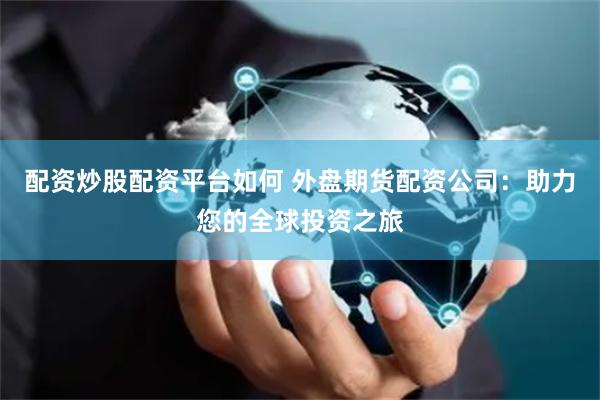 配资炒股配资平台如何 外盘期货配资公司：助力您的全球投资之旅