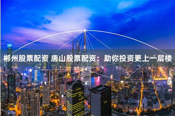郴州股票配资 唐山股票配资：助你投资更上一层楼
