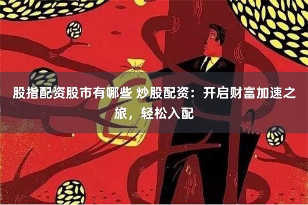 股指配资股市有哪些 炒股配资：开启财富加速之旅，轻松入配