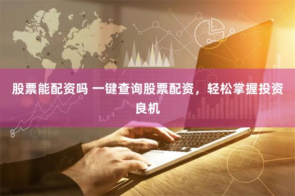 股票能配资吗 一键查询股票配资，轻松掌握投资良机