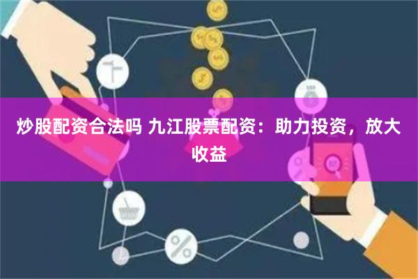 炒股配资合法吗 九江股票配资：助力投资，放大收益
