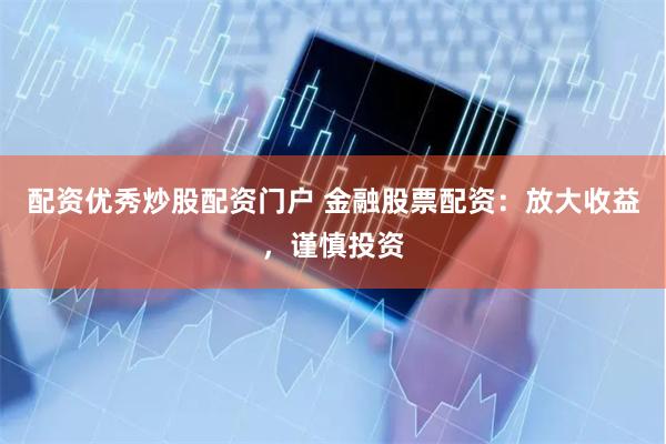 配资优秀炒股配资门户 金融股票配资：放大收益，谨慎投资