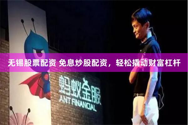 无锡股票配资 免息炒股配资，轻松撬动财富杠杆