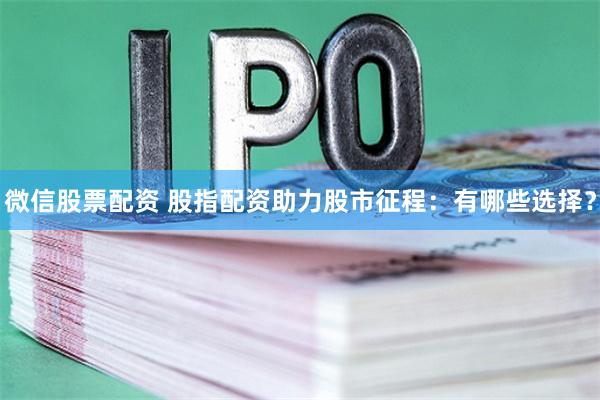 微信股票配资 股指配资助力股市征程：有哪些选择？