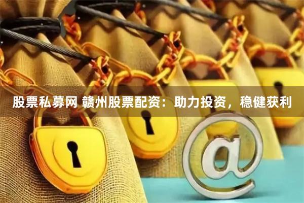 股票私募网 赣州股票配资：助力投资，稳健获利