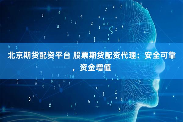 北京期货配资平台 股票期货配资代理：安全可靠，资金增值