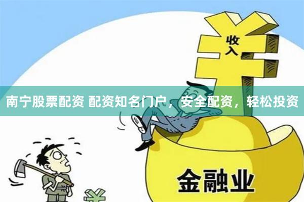 南宁股票配资 配资知名门户，安全配资，轻松投资