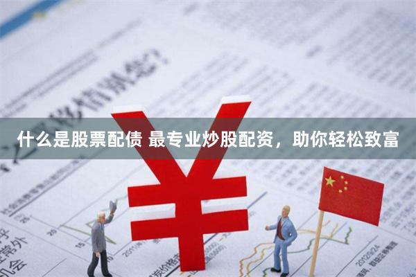 什么是股票配债 最专业炒股配资，助你轻松致富
