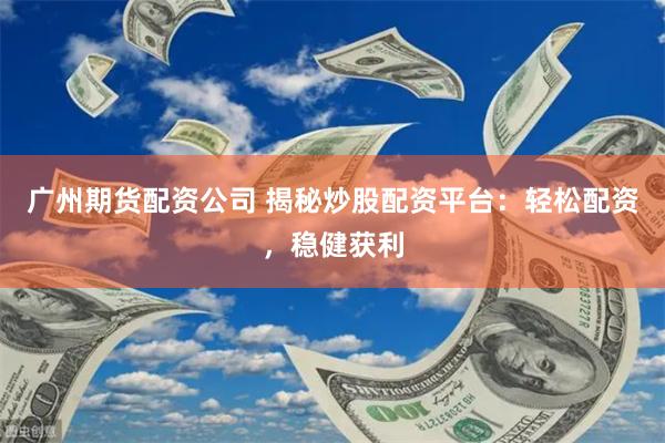 广州期货配资公司 揭秘炒股配资平台：轻松配资，稳健获利
