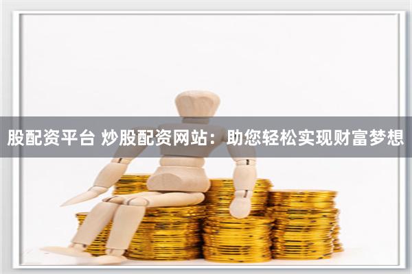 股配资平台 炒股配资网站：助您轻松实现财富梦想